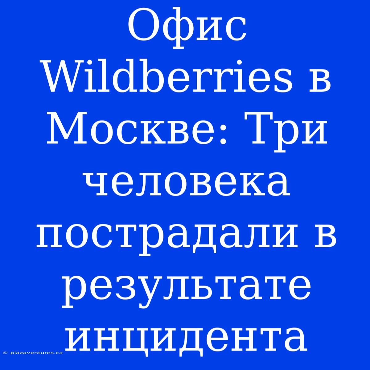 Офис Wildberries В Москве: Три Человека Пострадали В Результате Инцидента