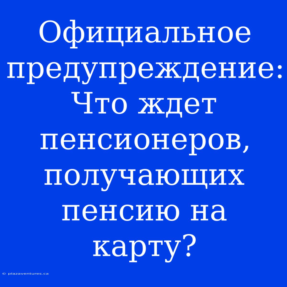 Официальное Предупреждение: Что Ждет Пенсионеров, Получающих Пенсию На Карту?