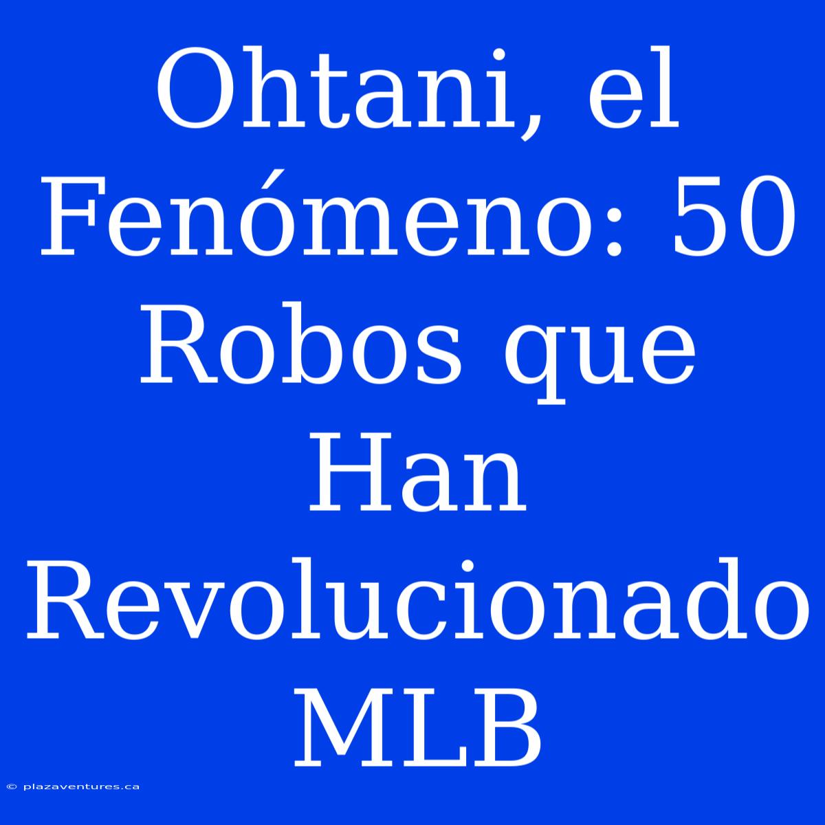 Ohtani, El Fenómeno: 50 Robos Que Han Revolucionado MLB