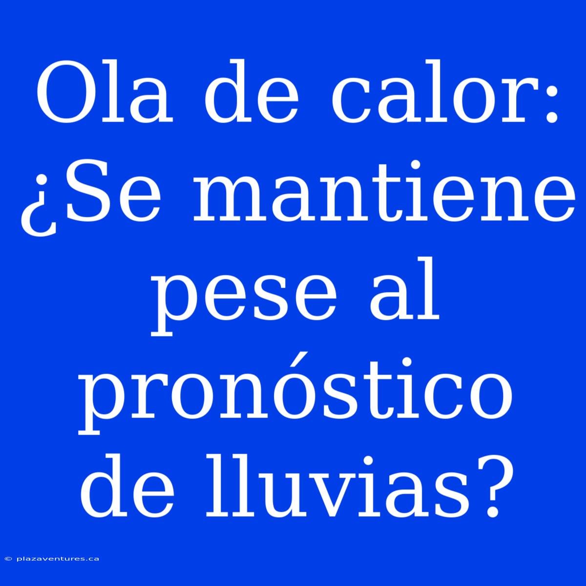 Ola De Calor: ¿Se Mantiene Pese Al Pronóstico De Lluvias?