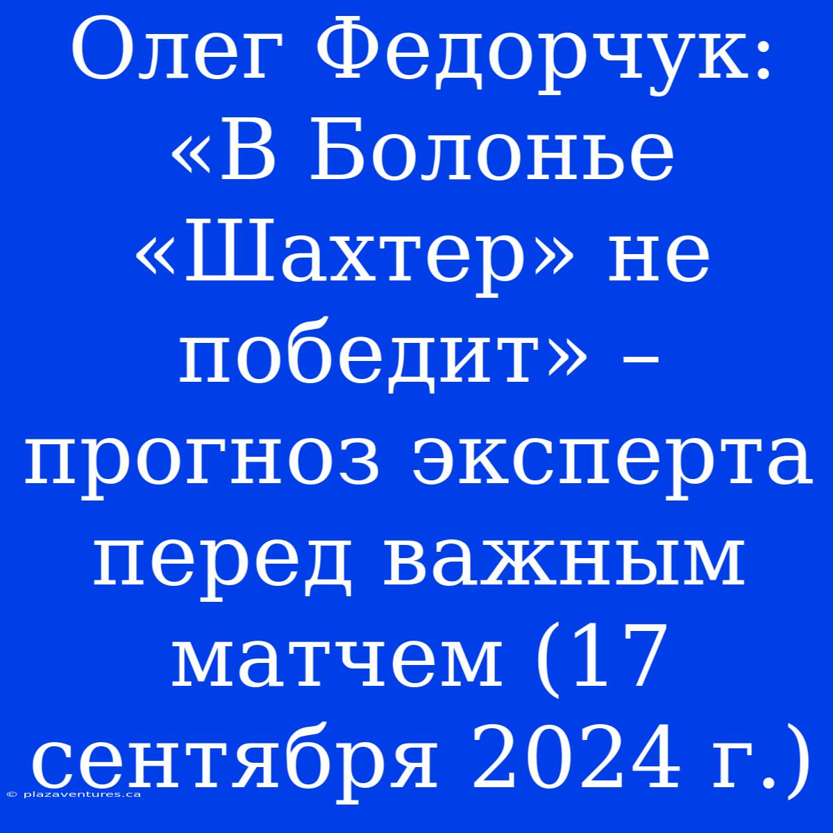 Олег Федорчук: «В Болонье «Шахтер» Не Победит» – Прогноз Эксперта Перед Важным Матчем (17 Сентября 2024 Г.)