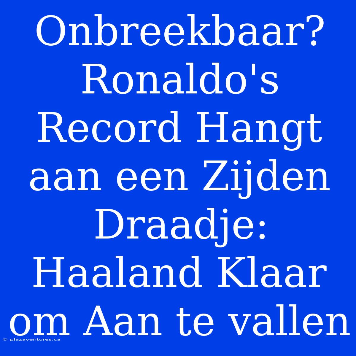 Onbreekbaar? Ronaldo's Record Hangt Aan Een Zijden Draadje: Haaland Klaar Om Aan Te Vallen