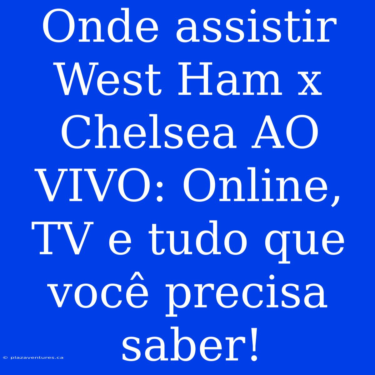 Onde Assistir West Ham X Chelsea AO VIVO: Online, TV E Tudo Que Você Precisa Saber!