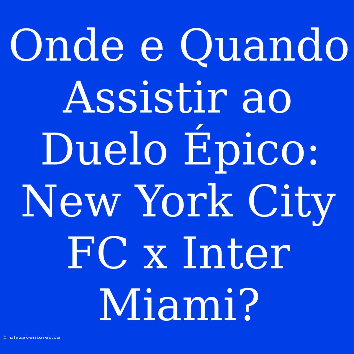 Onde E Quando Assistir Ao Duelo Épico: New York City FC X Inter Miami?