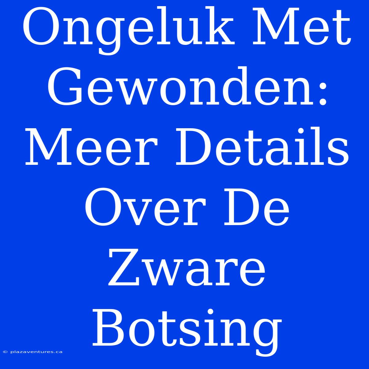 Ongeluk Met Gewonden: Meer Details Over De Zware Botsing