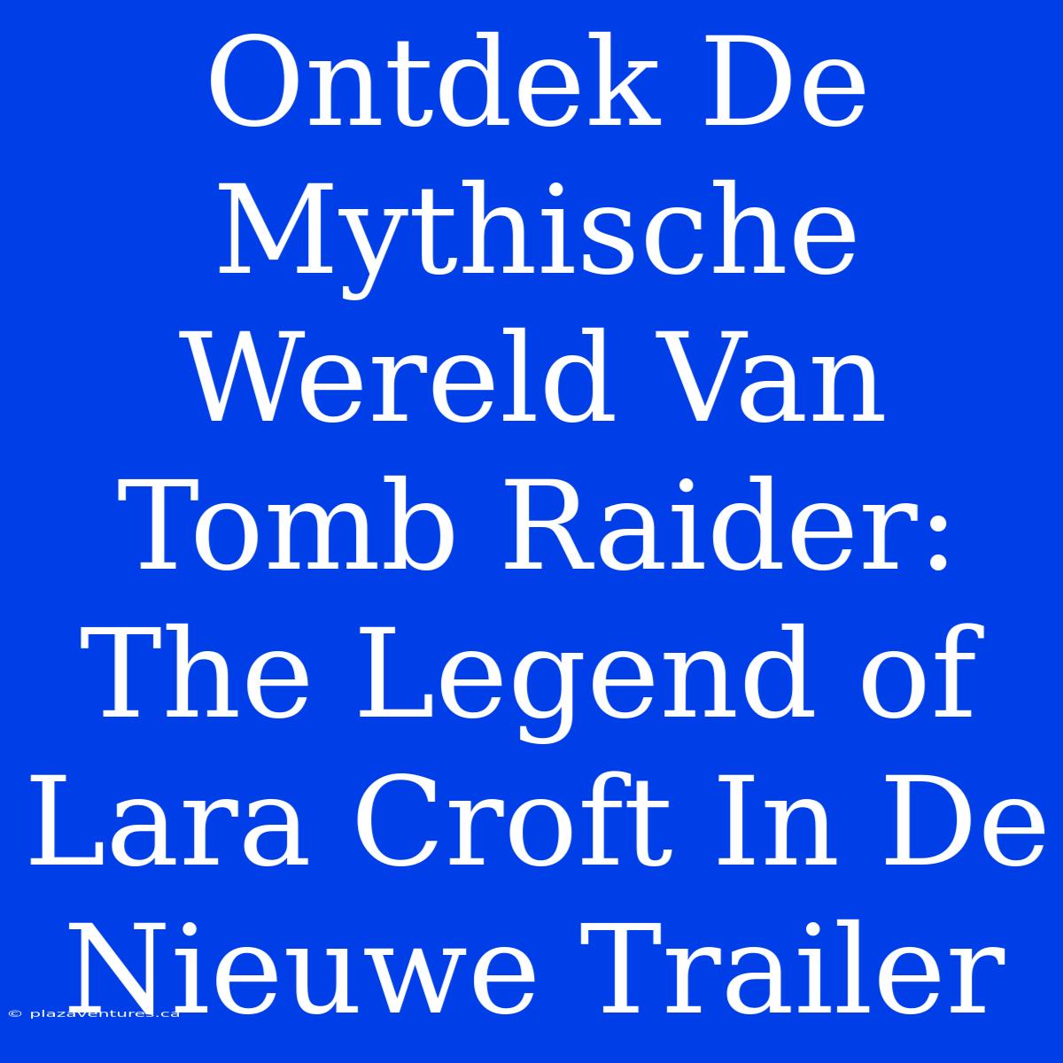 Ontdek De Mythische Wereld Van Tomb Raider: The Legend Of Lara Croft In De Nieuwe Trailer