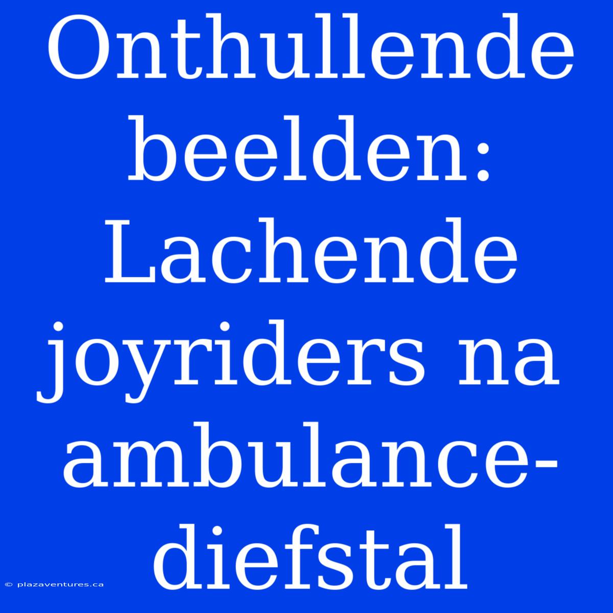 Onthullende Beelden: Lachende Joyriders Na Ambulance-diefstal