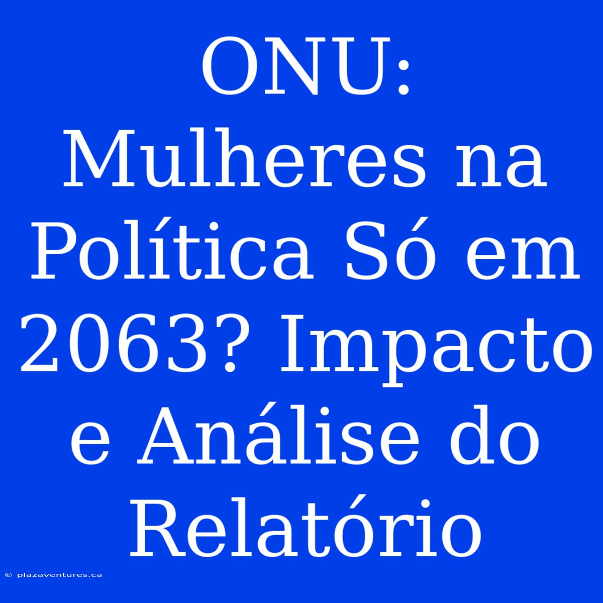 ONU: Mulheres Na Política Só Em 2063? Impacto E Análise Do Relatório