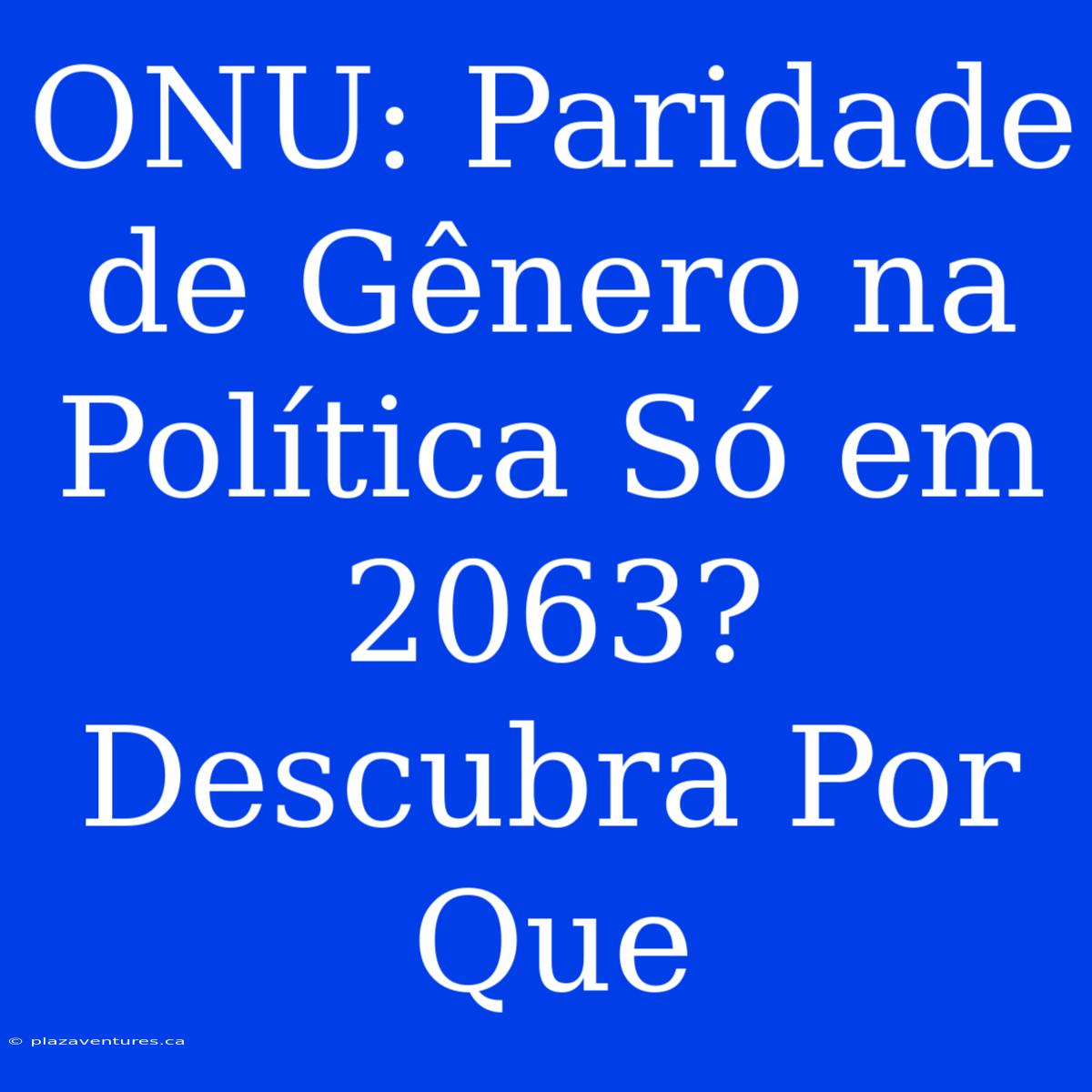 ONU: Paridade De Gênero Na Política Só Em 2063? Descubra Por Que