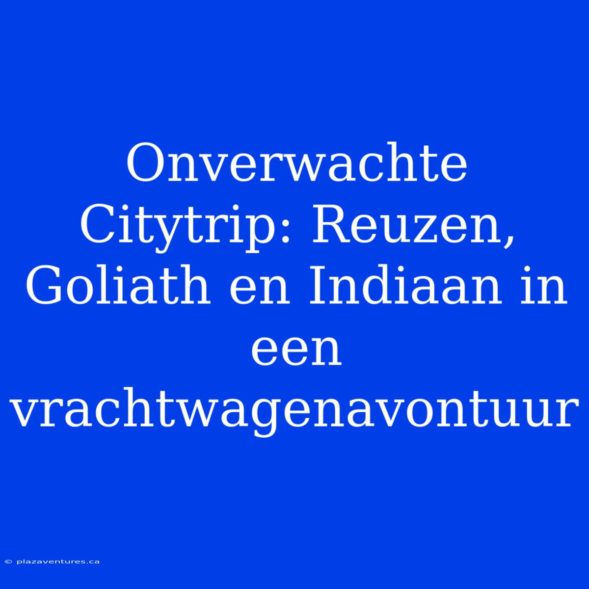 Onverwachte Citytrip: Reuzen, Goliath En Indiaan In Een Vrachtwagenavontuur