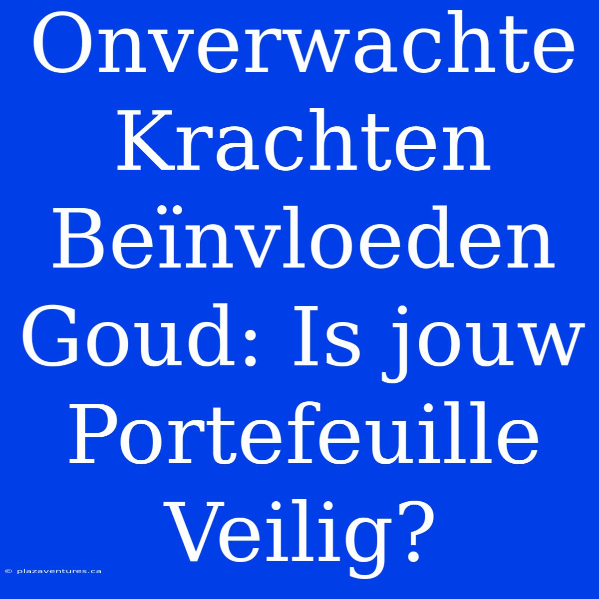 Onverwachte Krachten Beïnvloeden Goud: Is Jouw Portefeuille Veilig?