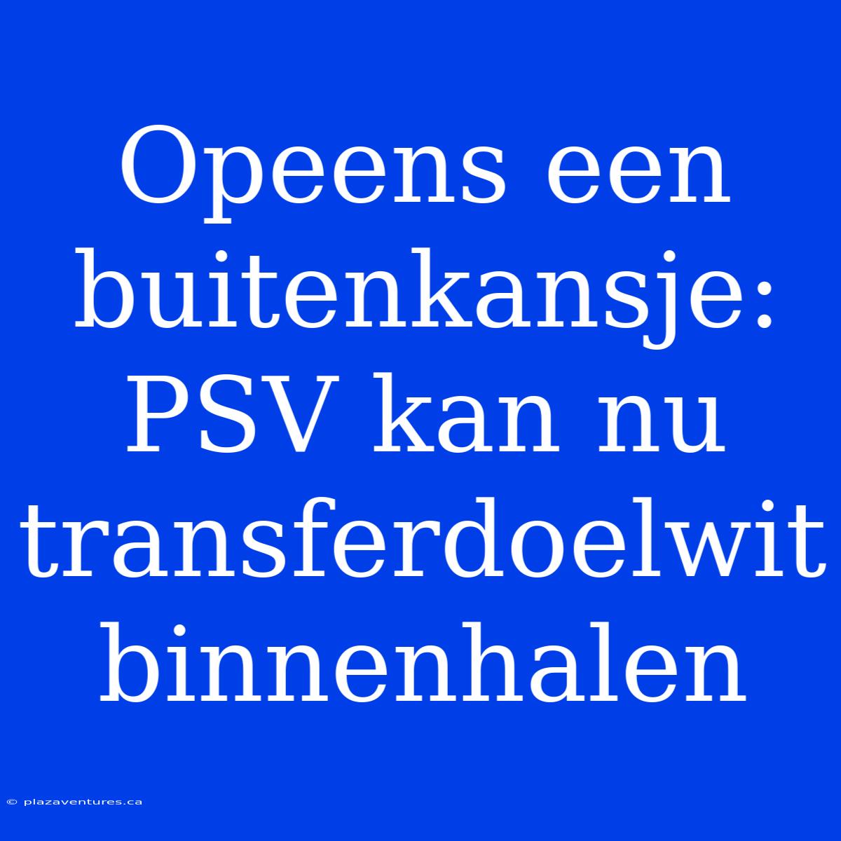 Opeens Een Buitenkansje: PSV Kan Nu Transferdoelwit Binnenhalen