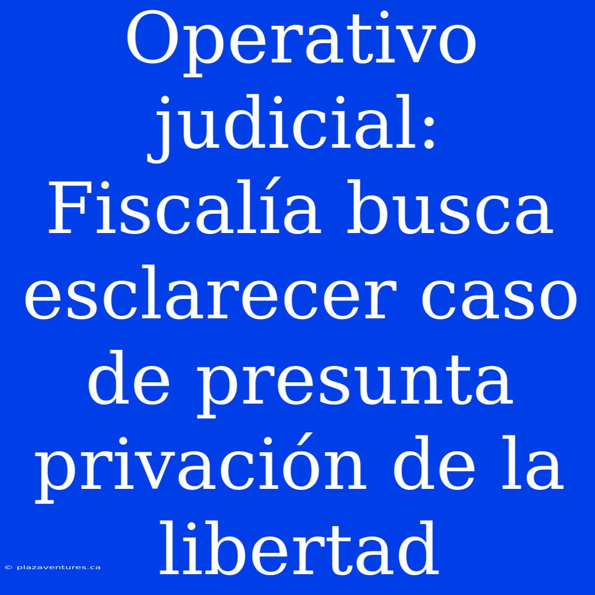 Operativo Judicial: Fiscalía Busca Esclarecer Caso De Presunta Privación De La Libertad