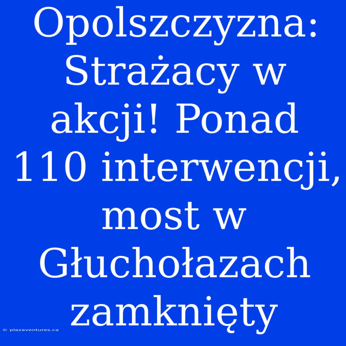 Opolszczyzna: Strażacy W Akcji! Ponad 110 Interwencji, Most W Głuchołazach Zamknięty