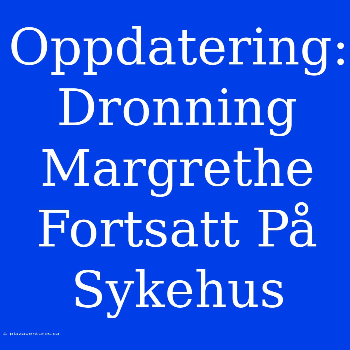 Oppdatering: Dronning Margrethe Fortsatt På Sykehus