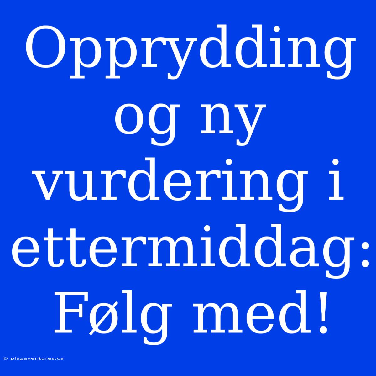 Opprydding Og Ny Vurdering I Ettermiddag: Følg Med!