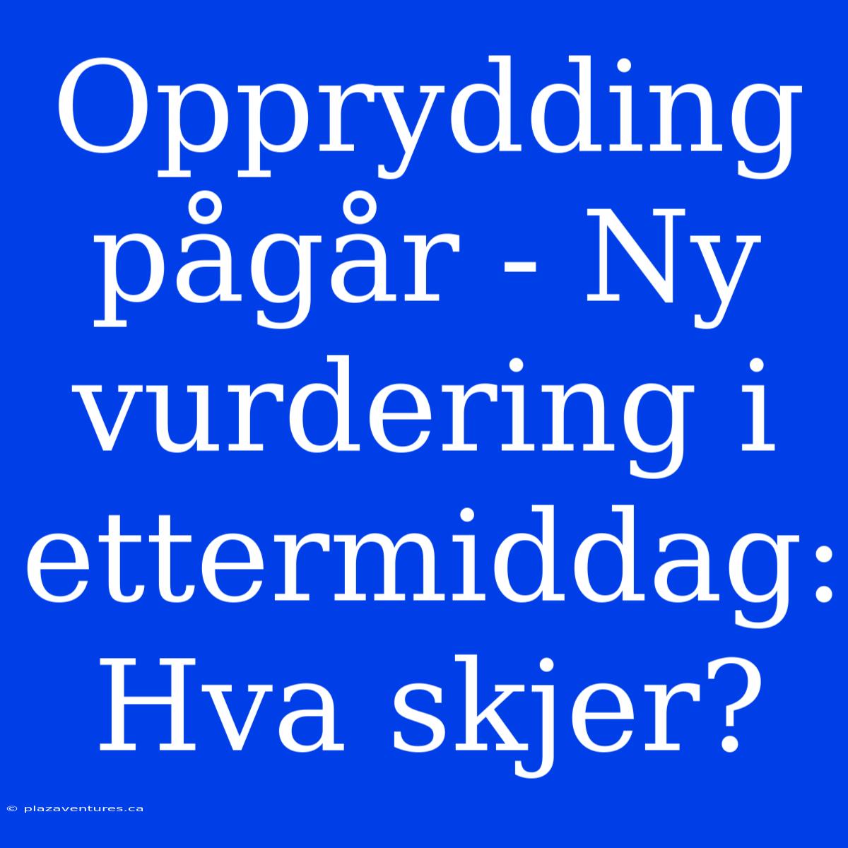 Opprydding Pågår - Ny Vurdering I Ettermiddag: Hva Skjer?