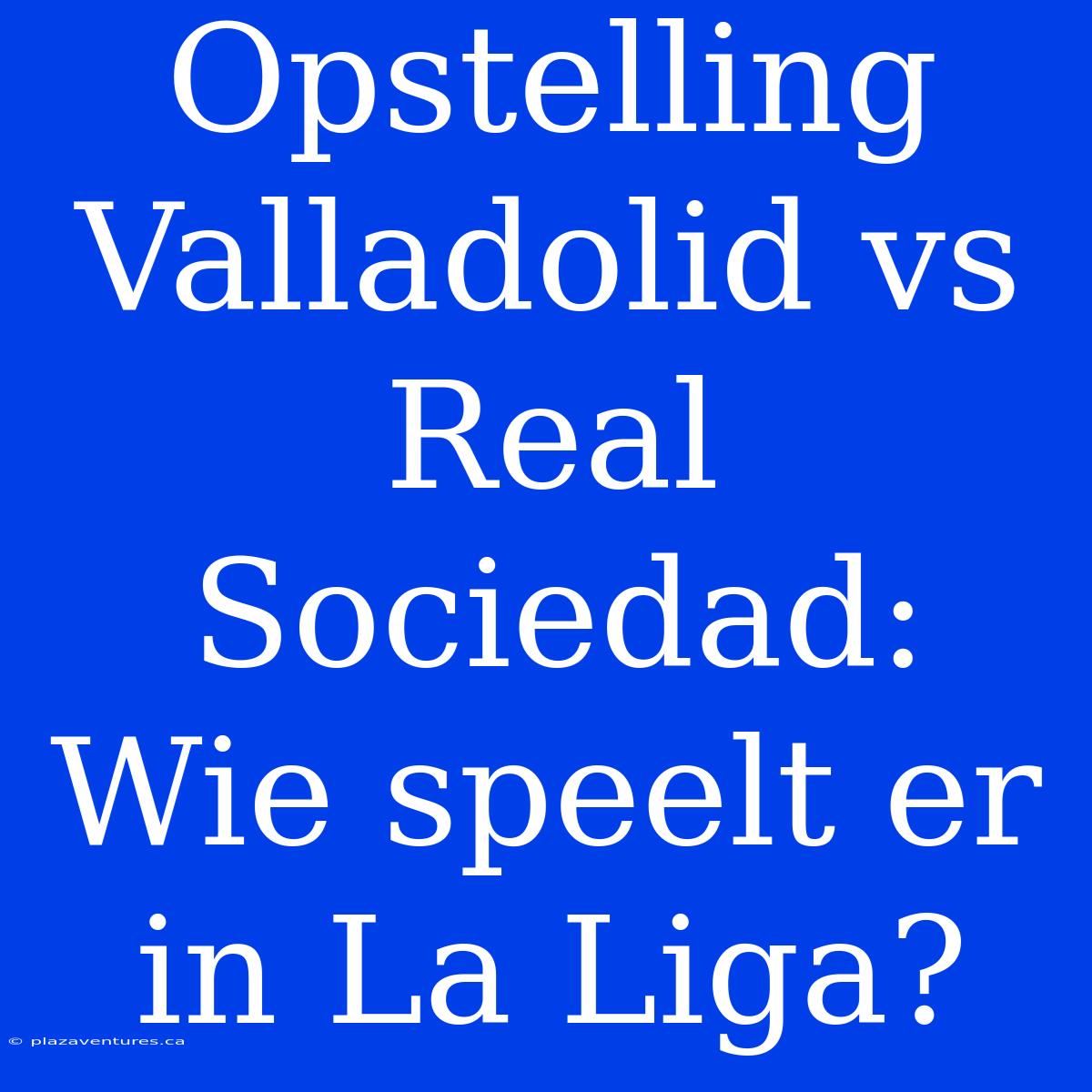 Opstelling Valladolid Vs Real Sociedad: Wie Speelt Er In La Liga?