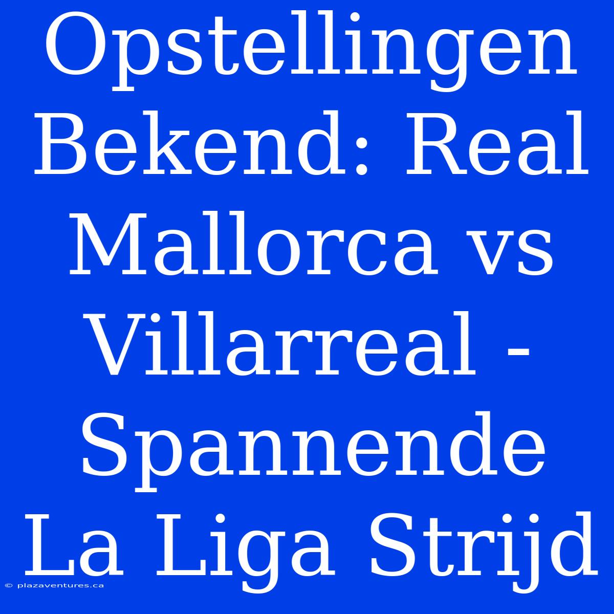 Opstellingen Bekend: Real Mallorca Vs Villarreal - Spannende La Liga Strijd