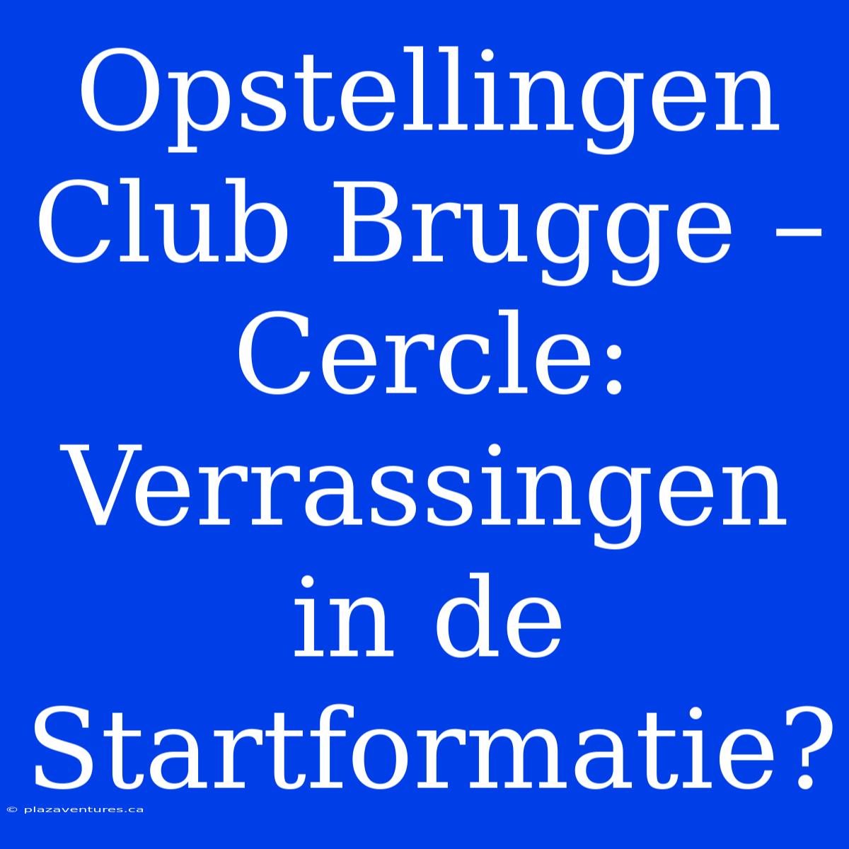 Opstellingen Club Brugge – Cercle: Verrassingen In De Startformatie?