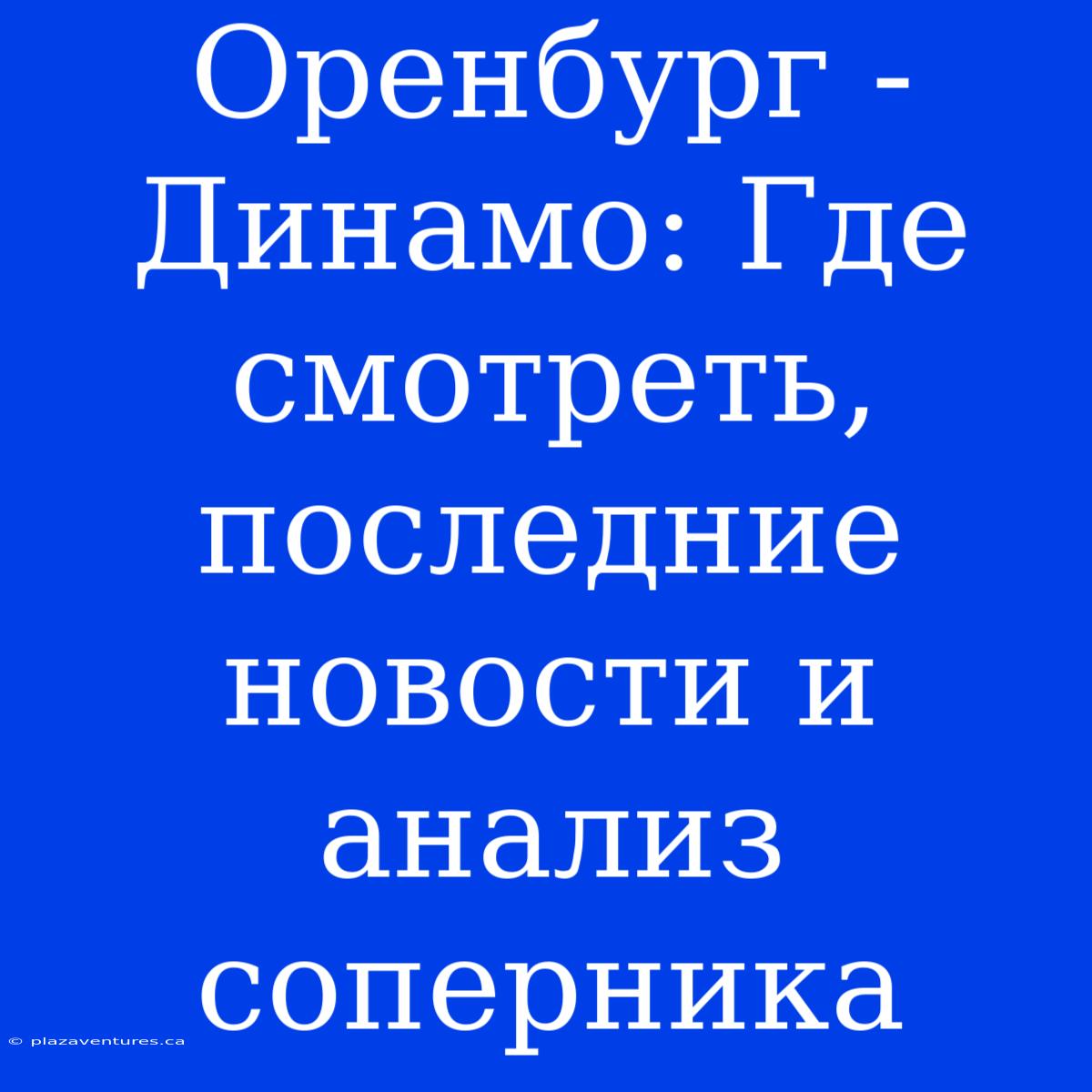 Оренбург - Динамо: Где Смотреть, Последние Новости И Анализ Соперника