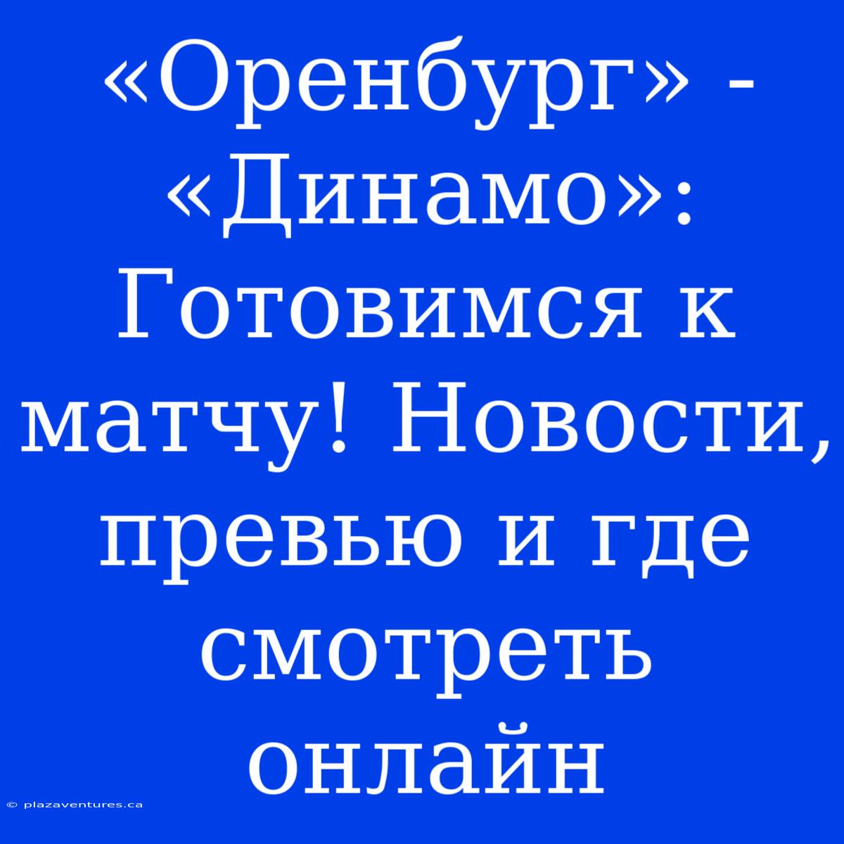 «Оренбург» - «Динамо»: Готовимся К Матчу! Новости, Превью И Где Смотреть Онлайн