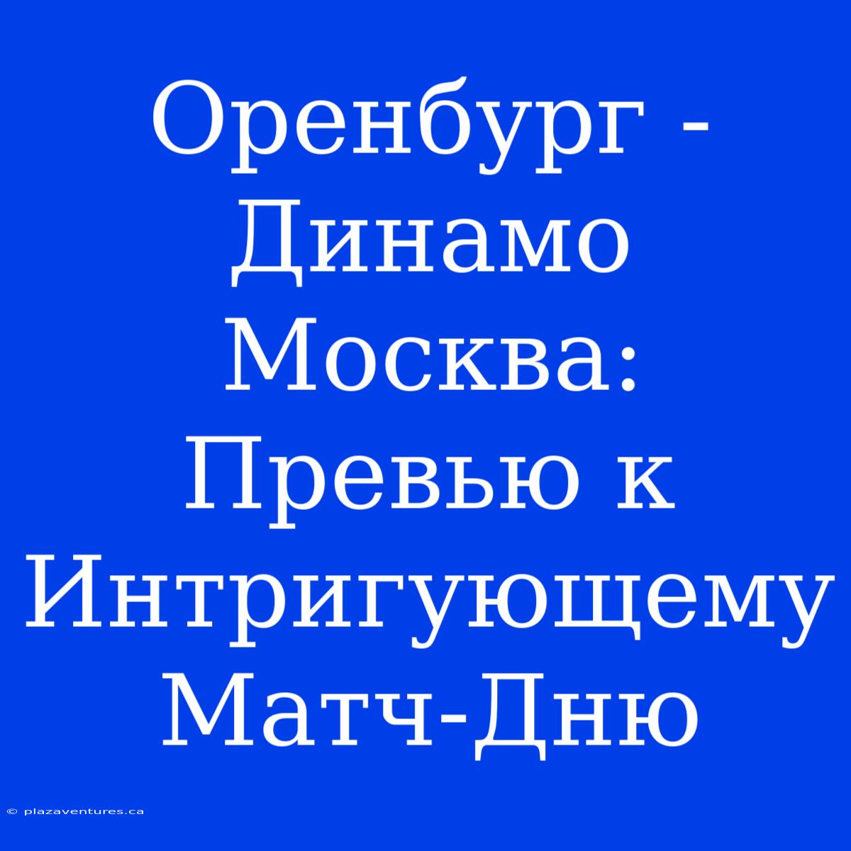 Оренбург - Динамо Москва: Превью К Интригующему Матч-Дню