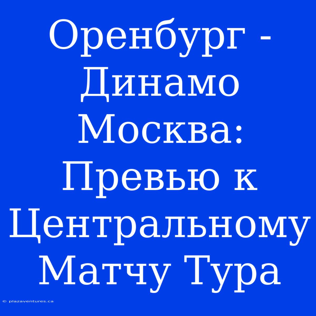 Оренбург - Динамо Москва: Превью К Центральному Матчу Тура