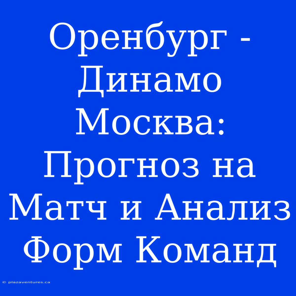 Оренбург - Динамо Москва: Прогноз На Матч И Анализ Форм Команд