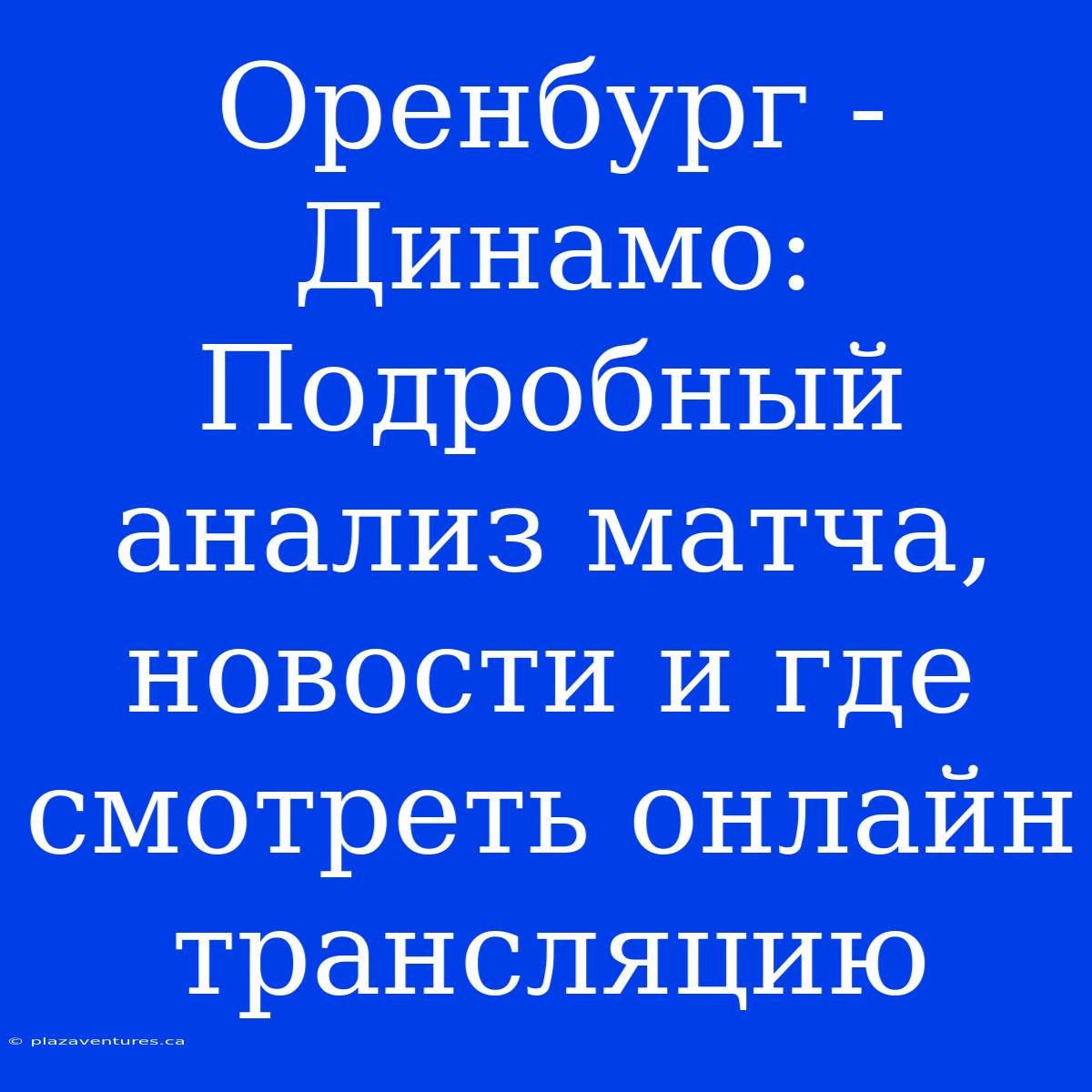 Оренбург - Динамо: Подробный Анализ Матча, Новости И Где Смотреть Онлайн Трансляцию