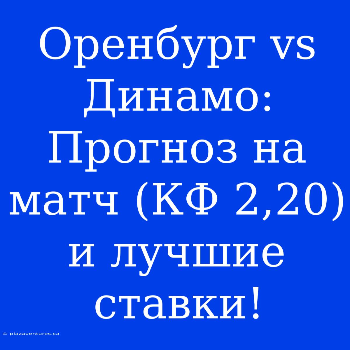 Оренбург Vs Динамо: Прогноз На Матч (КФ 2,20) И Лучшие Ставки!