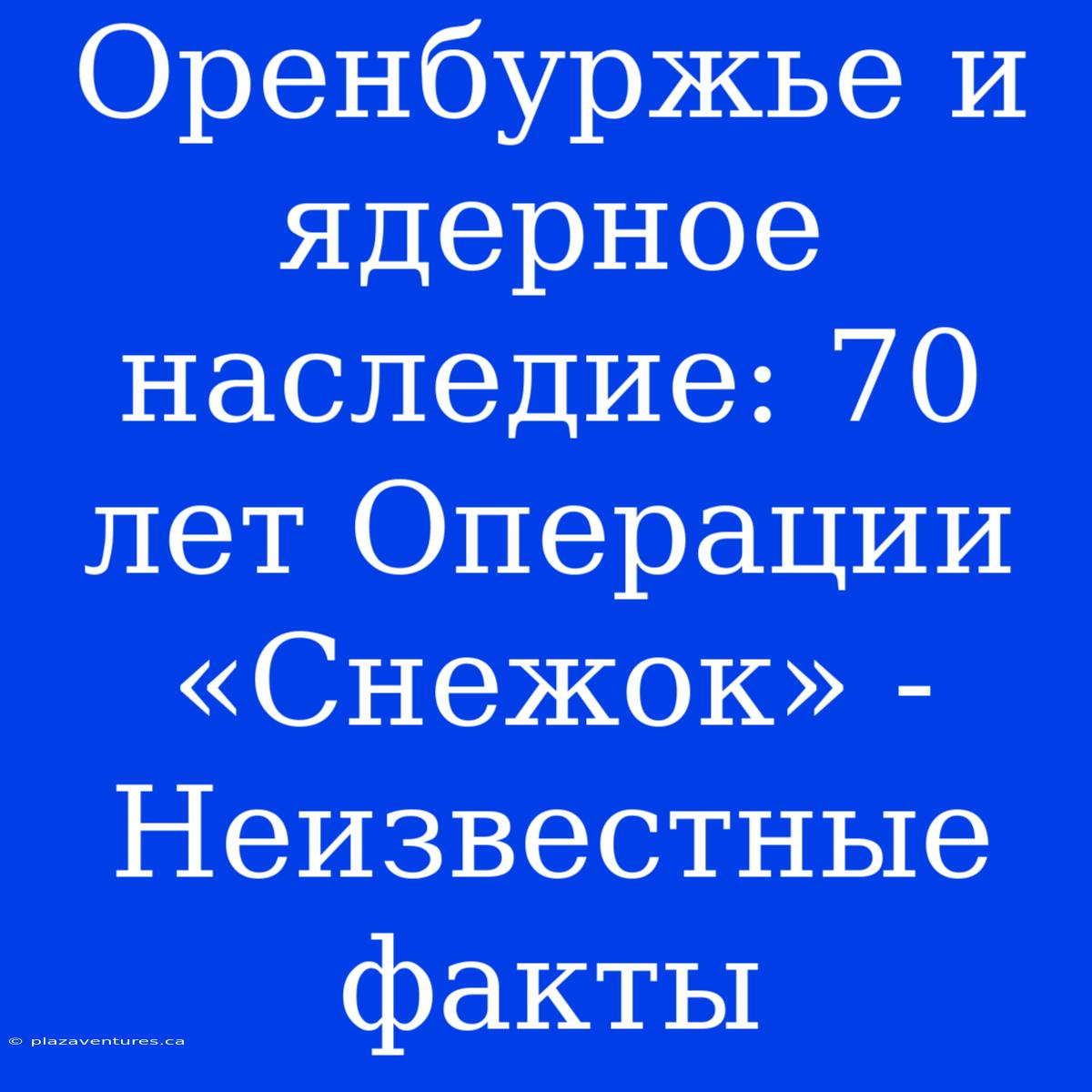 Оренбуржье И Ядерное Наследие: 70 Лет Операции «Снежок» - Неизвестные Факты