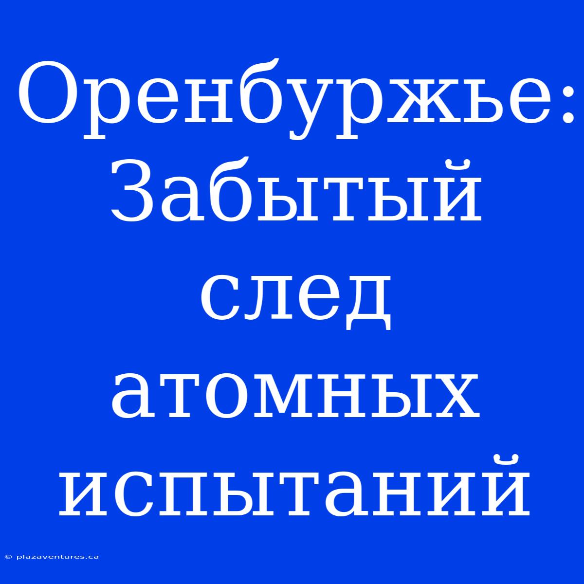 Оренбуржье: Забытый След Атомных Испытаний