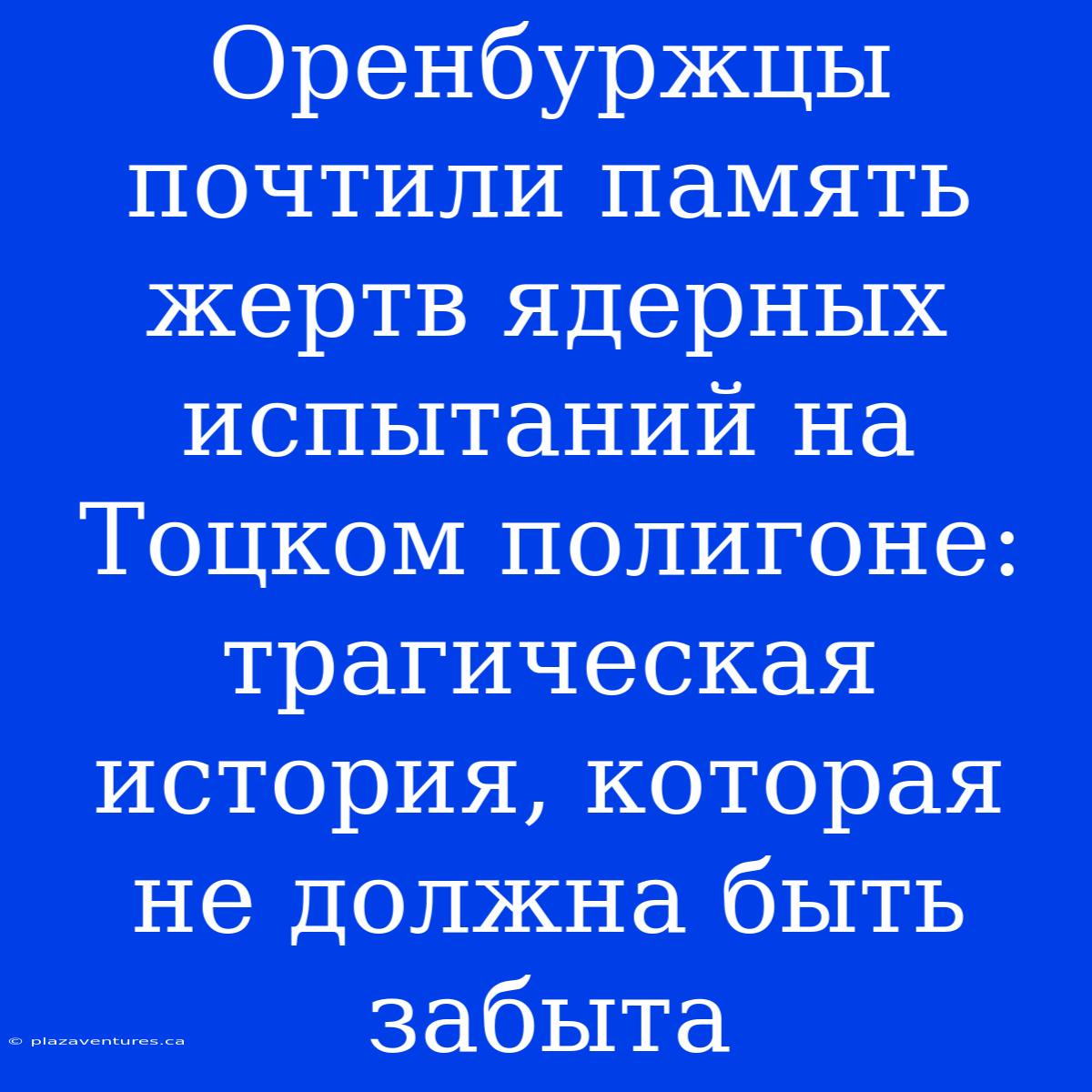 Оренбуржцы Почтили Память Жертв Ядерных Испытаний На Тоцком Полигоне: Трагическая История, Которая Не Должна Быть Забыта