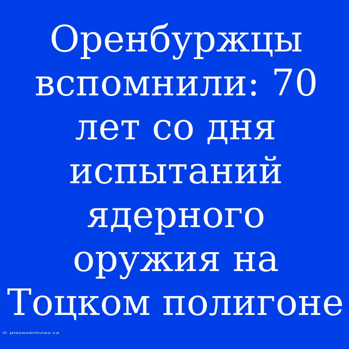 Оренбуржцы Вспомнили: 70 Лет Со Дня Испытаний Ядерного Оружия На Тоцком Полигоне