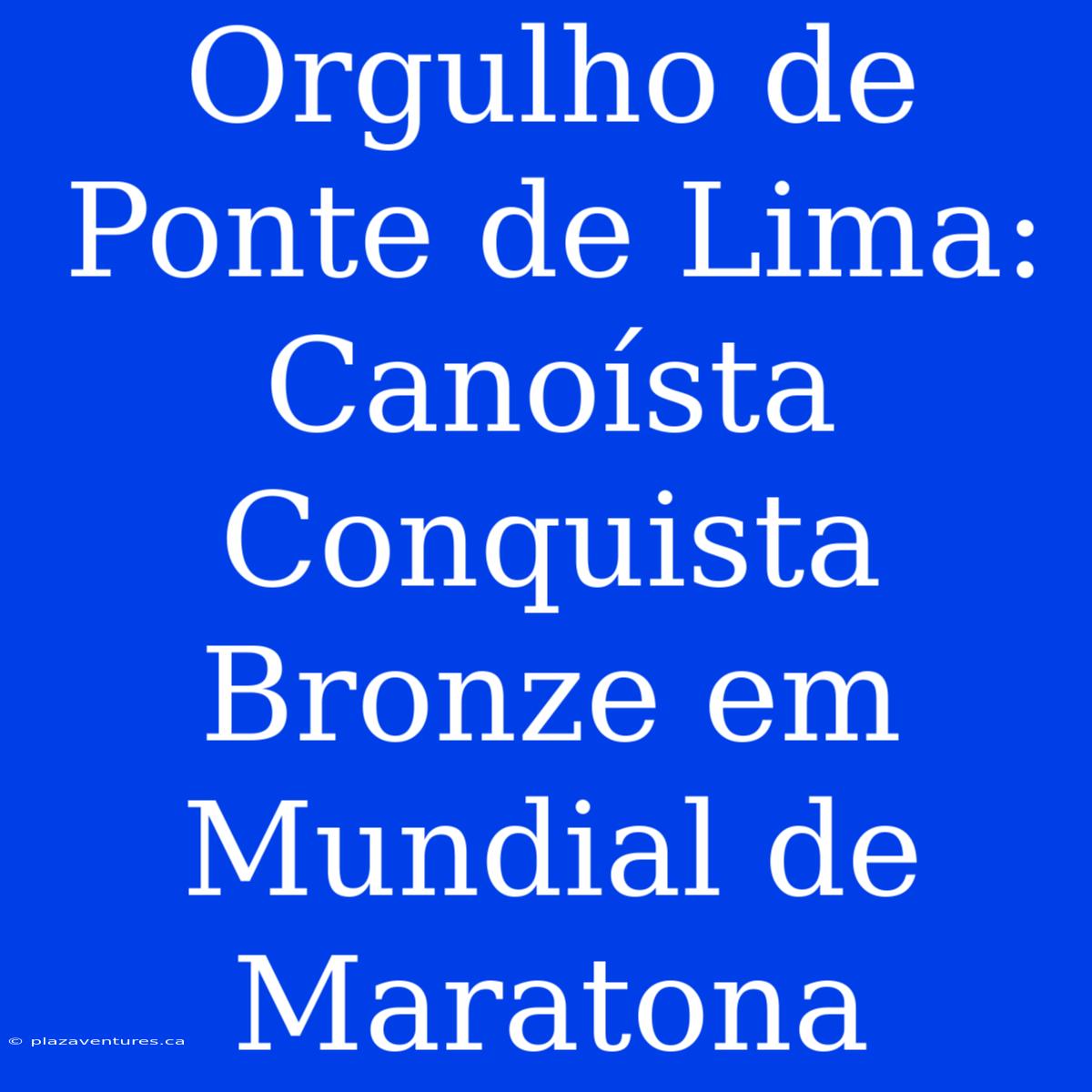 Orgulho De Ponte De Lima: Canoísta Conquista Bronze Em Mundial De Maratona