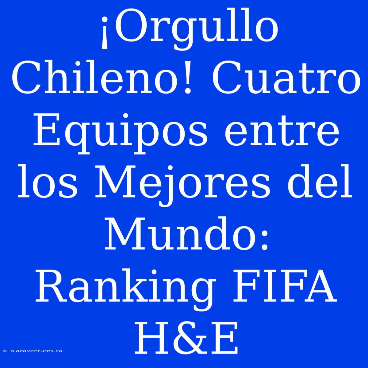 ¡Orgullo Chileno! Cuatro Equipos Entre Los Mejores Del Mundo: Ranking FIFA H&E