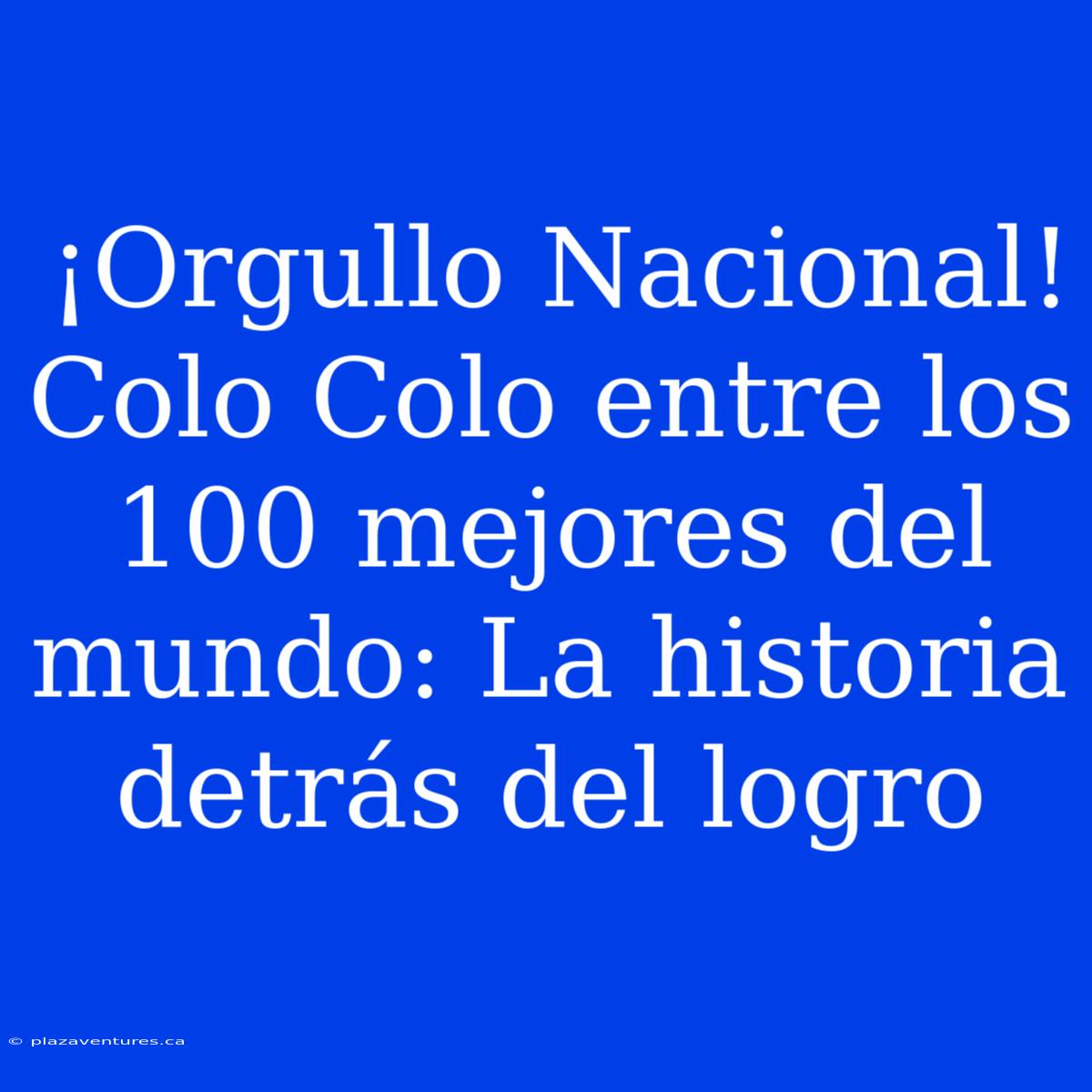 ¡Orgullo Nacional! Colo Colo Entre Los 100 Mejores Del Mundo: La Historia Detrás Del Logro