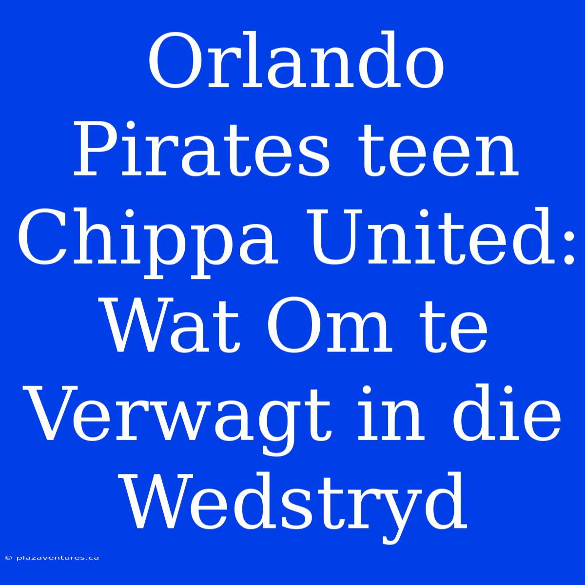 Orlando Pirates Teen Chippa United: Wat Om Te Verwagt In Die Wedstryd