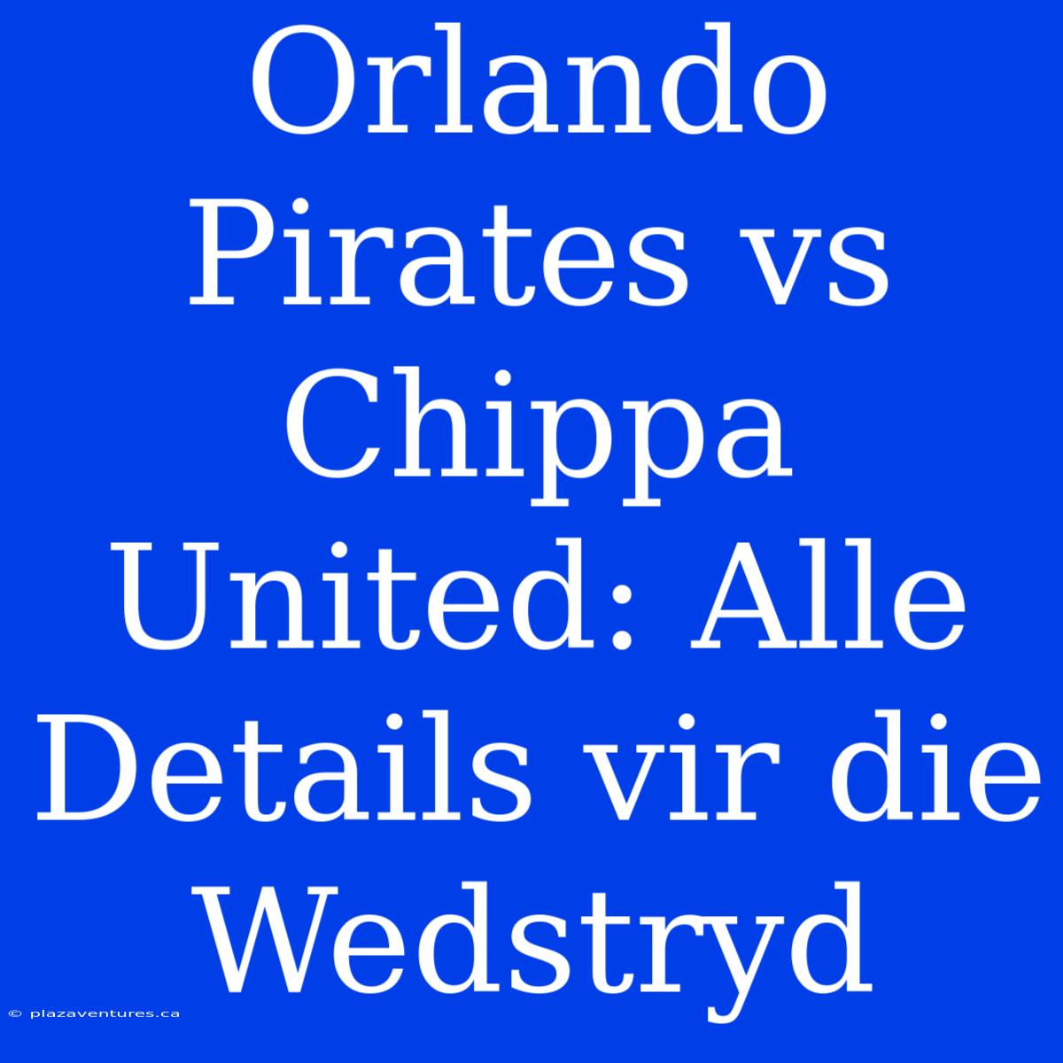 Orlando Pirates Vs Chippa United: Alle Details Vir Die Wedstryd