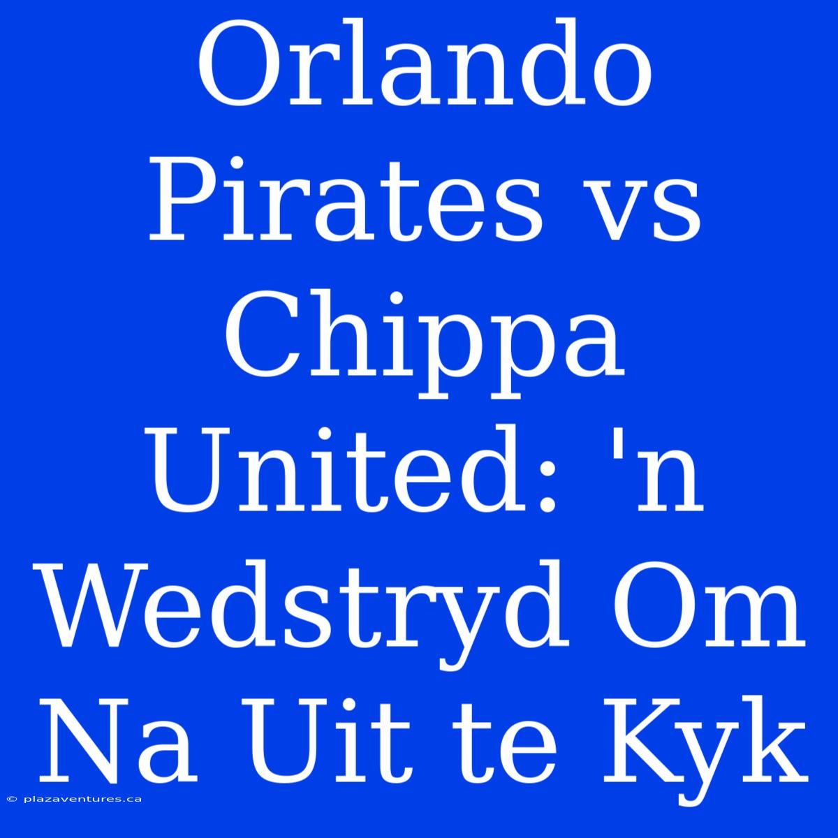 Orlando Pirates Vs Chippa United: 'n Wedstryd Om Na Uit Te Kyk