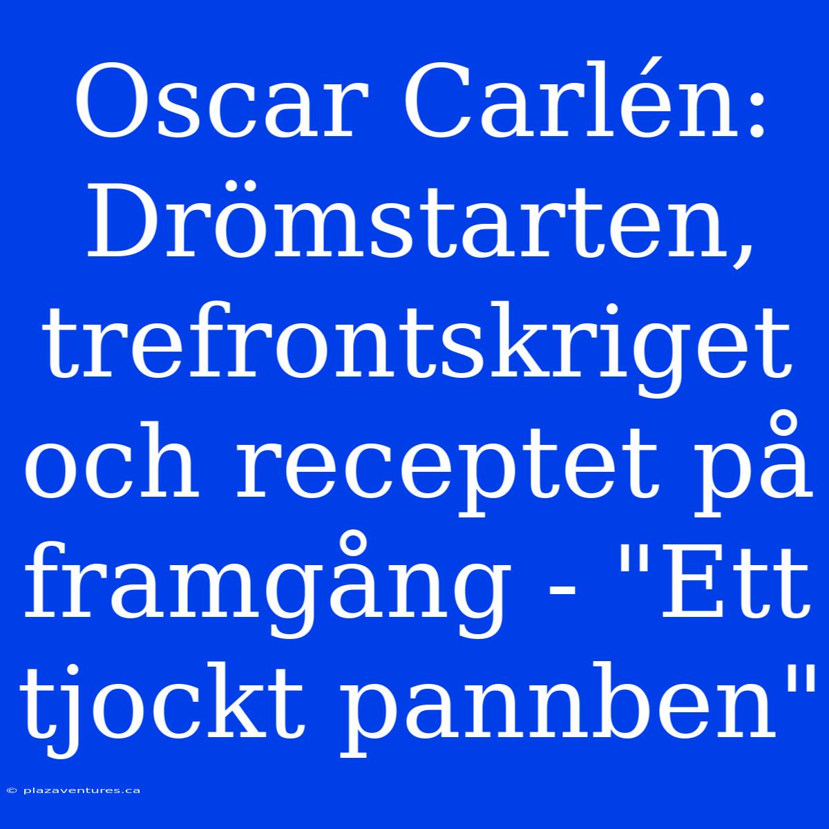 Oscar Carlén: Drömstarten, Trefrontskriget Och Receptet På Framgång - 