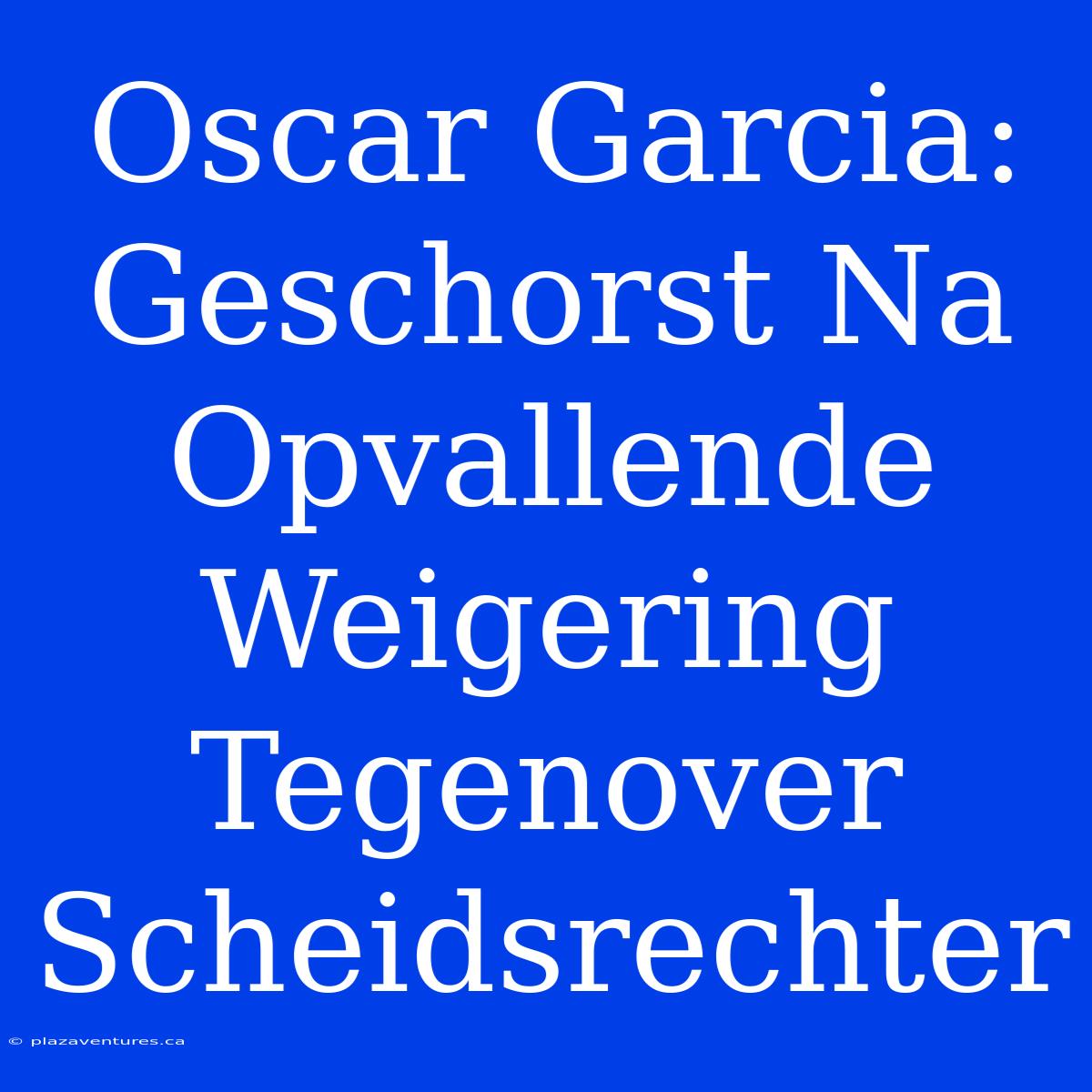 Oscar Garcia: Geschorst Na Opvallende Weigering Tegenover Scheidsrechter