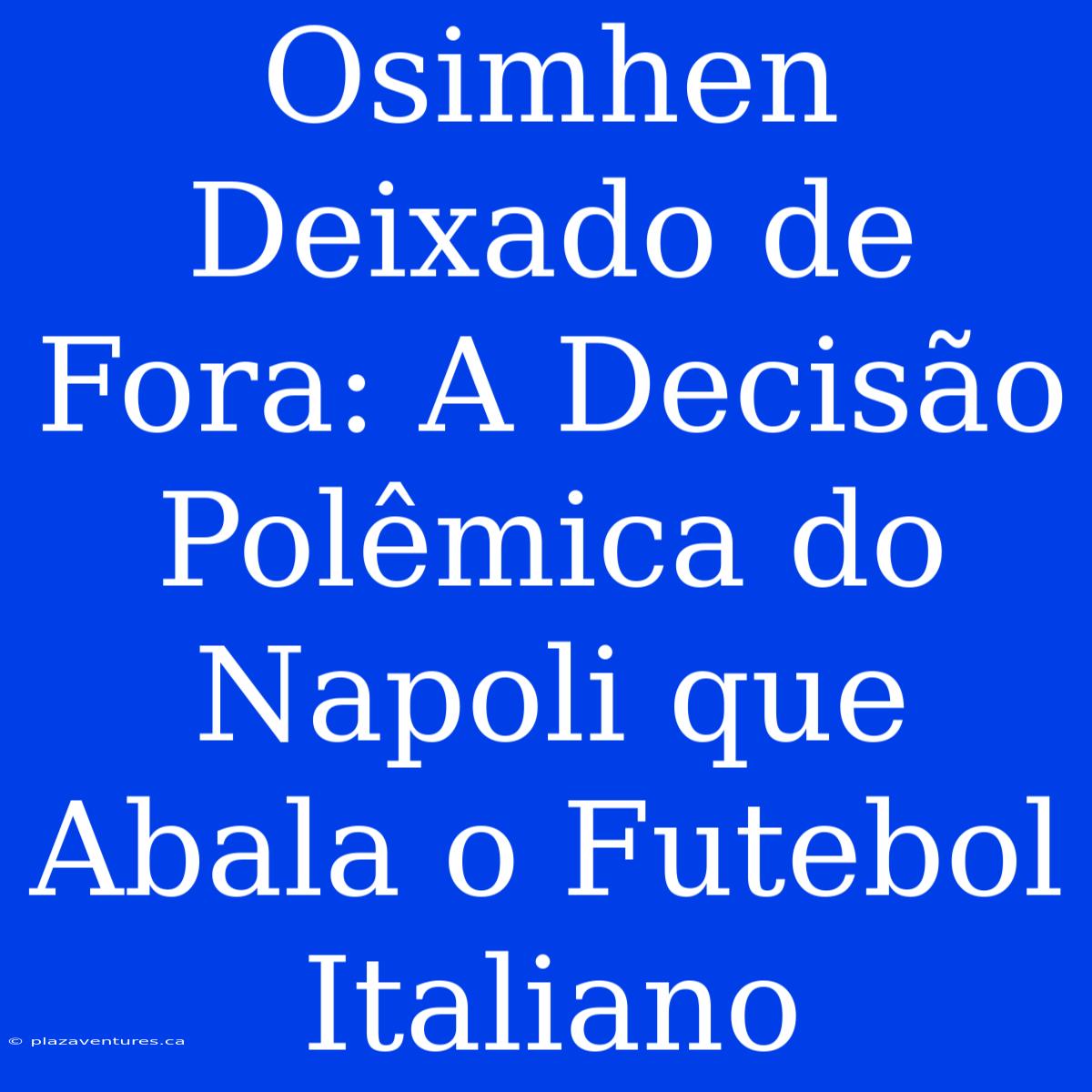 Osimhen Deixado De Fora: A Decisão Polêmica Do Napoli Que Abala O Futebol Italiano