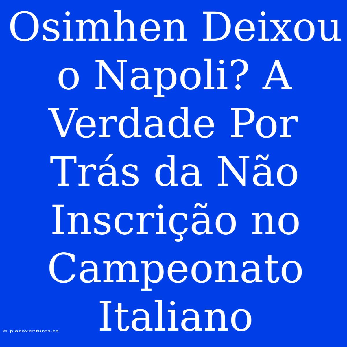 Osimhen Deixou O Napoli? A Verdade Por Trás Da Não Inscrição No Campeonato Italiano