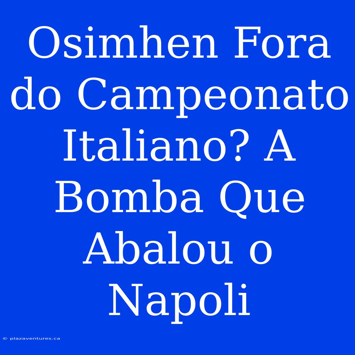 Osimhen Fora Do Campeonato Italiano? A Bomba Que Abalou O Napoli