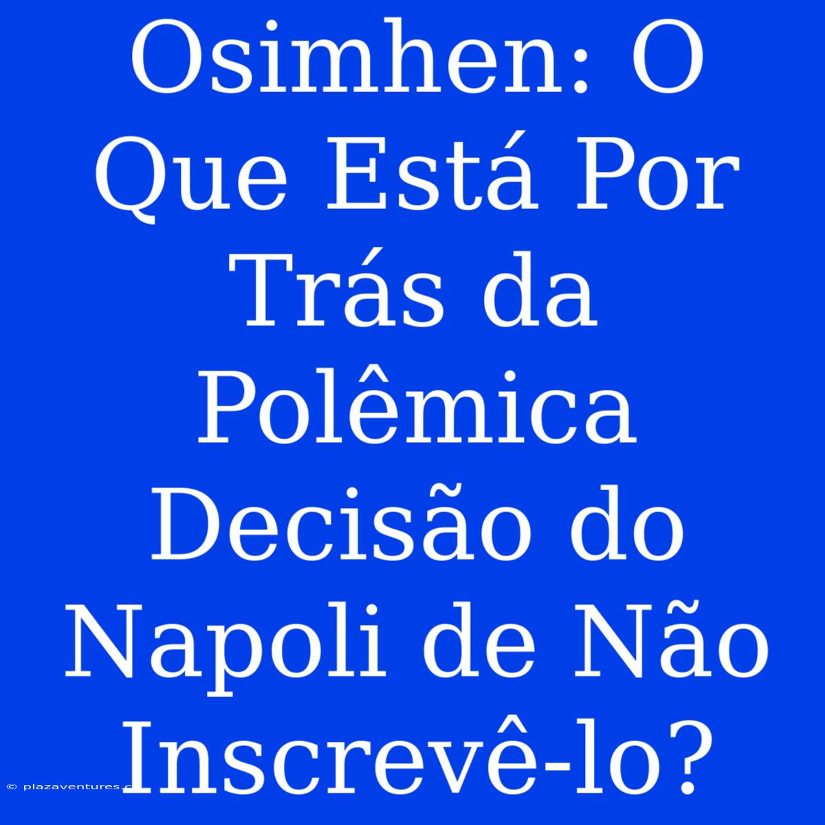 Osimhen: O Que Está Por Trás Da Polêmica Decisão Do Napoli De Não Inscrevê-lo?