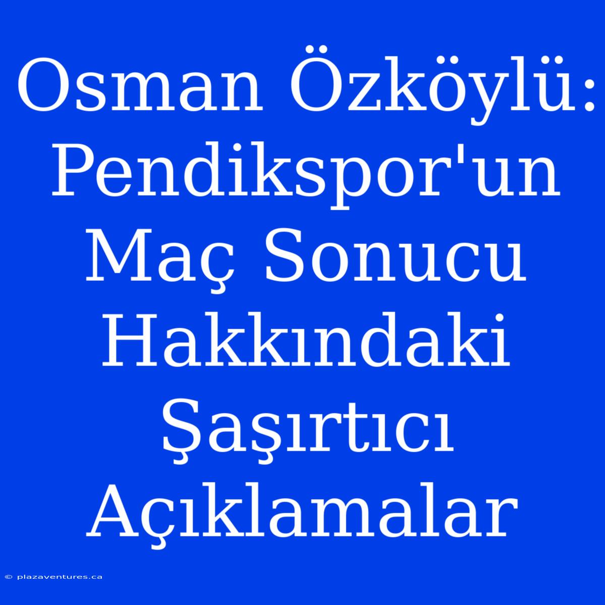 Osman Özköylü: Pendikspor'un Maç Sonucu Hakkındaki Şaşırtıcı Açıklamalar