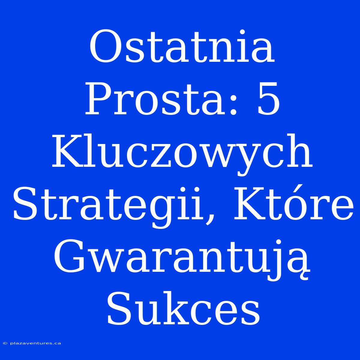 Ostatnia Prosta: 5 Kluczowych Strategii, Które Gwarantują Sukces