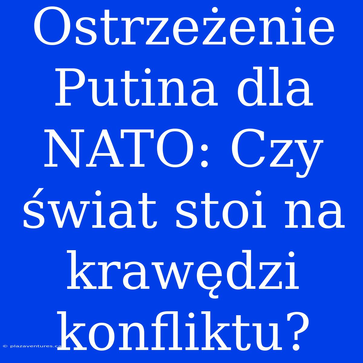 Ostrzeżenie Putina Dla NATO: Czy Świat Stoi Na Krawędzi Konfliktu?